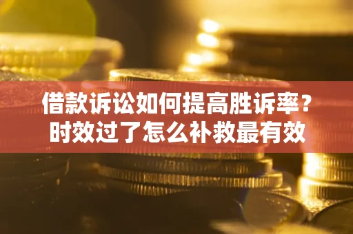 济南借款诉讼如何提高胜诉率？时效过了怎么补救最有效