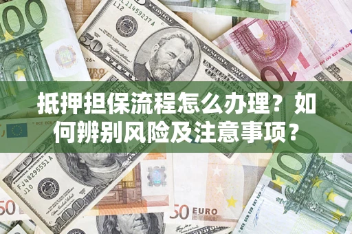 济南抵押担保流程怎么办理？如何辨别风险及注意事项？