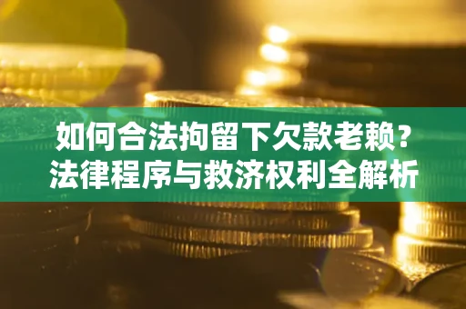 济南如何合法拘留下欠款老赖？法律程序与救济权利全解析