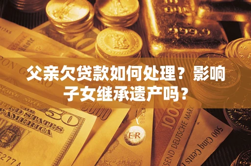 济南父亲欠贷款如何处理?影响子女继承遗产吗? 济南父亲欠贷款如何处理?影响子女继承遗产吗?