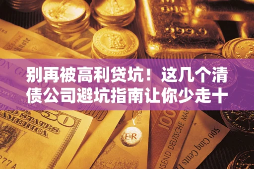 济南别再被高利贷坑！这几个清债公司避坑指南让你少走十年弯路
