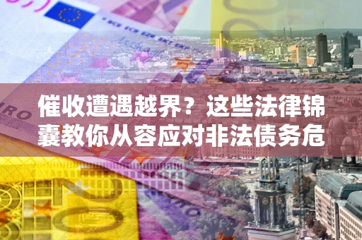 济南催收遭遇越界？这些法律锦囊教你从容应对非法债务危机