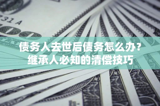 济南债务人去世后债务怎么办？继承人必知的清偿技巧