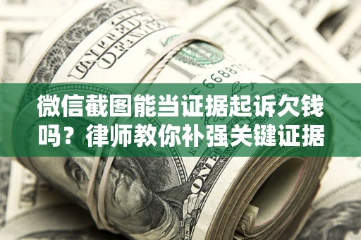 济南微信截图能当证据起诉欠钱吗？律师教你补强关键证据