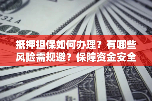 济南抵押担保如何办理？有哪些风险需规避？保障资金安全