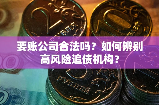济南要账公司合法吗？如何辨别高风险追债机构？