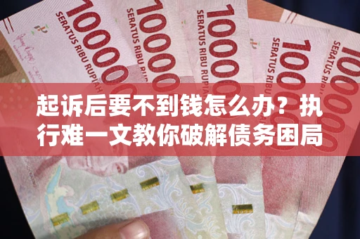 济南起诉后要不到钱怎么办？执行难一文教你破解债务困局