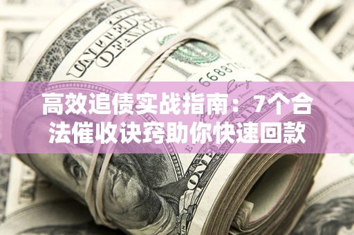 济南高效追债实战指南：7个合法催收诀窍助你快速回款