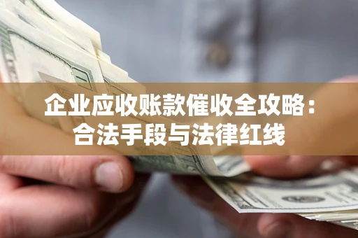 济南企业应收账款催收全攻略：合法手段与法律红线