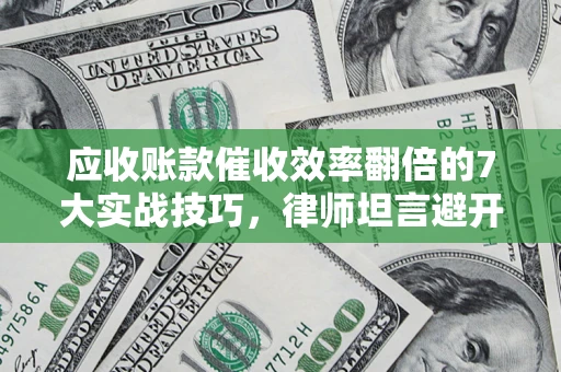 济南应收账款催收效率翻倍的7大实战技巧，律师坦言避开这些法律雷区最关键