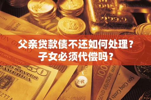 济南父亲贷款债不还如何处理？子女必须代偿吗？