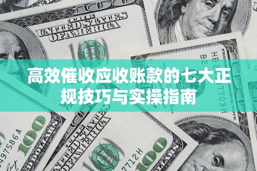 济南高效催收应收账款的七大正规技巧与实操指南