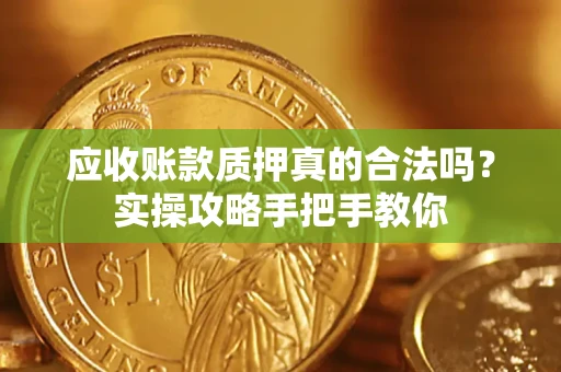 济南应收账款质押真的合法吗？实操攻略手把手教你