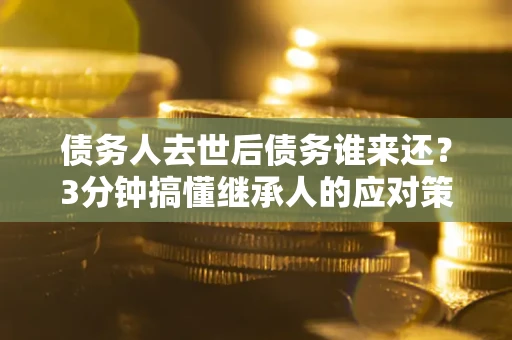 济南债务人去世后债务谁来还？3分钟搞懂继承人的应对策略