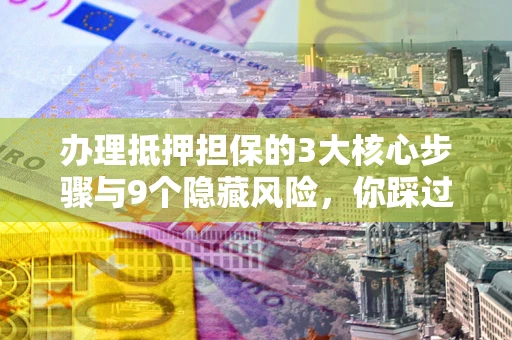 济南办理抵押担保的3大核心步骤与9个隐藏风险，你踩过哪个坑？