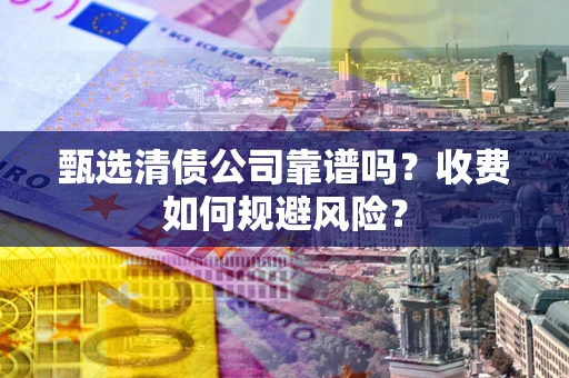 济南甄选清债公司靠谱吗？收费如何规避风险？