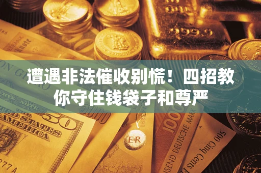 济南遭遇非法催收别慌！四招教你守住钱袋子和尊严