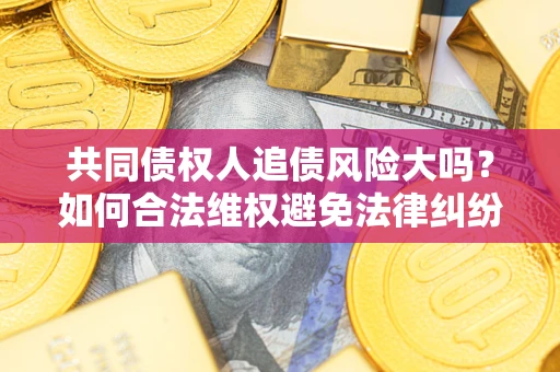 济南共同债权人追债风险大吗?如何合法维权避免法律纠纷? 济南共同债权人追债风险大吗?如何合法维权避免法律纠纷?
