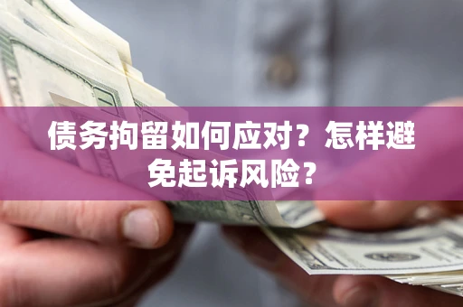济南债务拘留如何应对？怎样避免起诉风险？