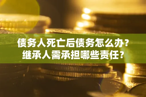 济南债务人死亡后债务怎么办？继承人需承担哪些责任？