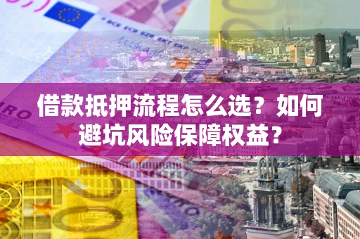 济南借款抵押流程怎么选？如何避坑风险保障权益？