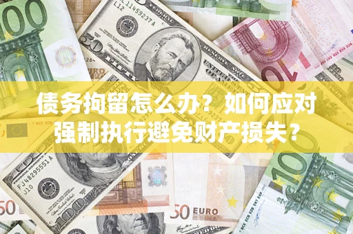 济南债务拘留怎么办？如何应对强制执行避免财产损失？