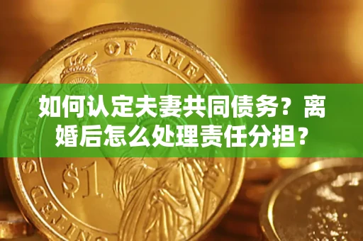 济南如何认定夫妻共同债务？离婚后怎么处理责任分担？