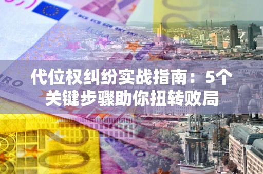 济南代位权纠纷实战指南：5个关键步骤助你扭转败局