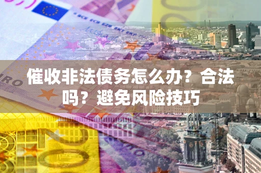 济南催收非法债务怎么办？合法吗？避免风险技巧