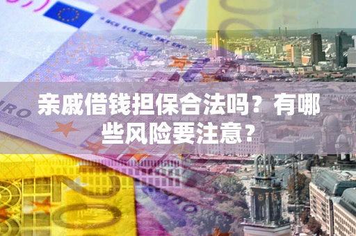 济南亲戚借钱担保合法吗？有哪些风险要注意？