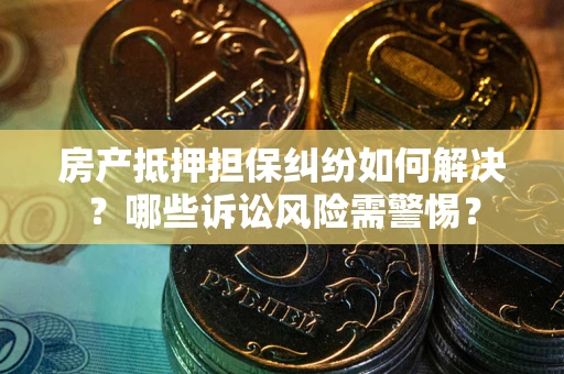 济南房产抵押担保纠纷如何解决？哪些诉讼风险需警惕？