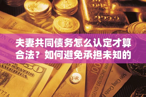 济南夫妻共同债务怎么认定才算合法？如何避免承担未知的债务风险？