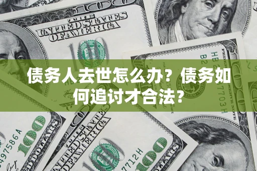 济南债务人去世怎么办？债务如何追讨才合法？