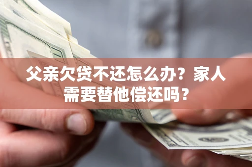 济南父亲欠贷不还怎么办？家人需要替他偿还吗？