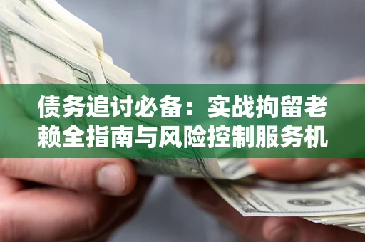 济南债务追讨必备：实战拘留老赖全指南与风险控制服务机构推荐