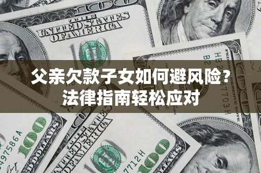 济南父亲欠款子女如何避风险？法律指南轻松应对