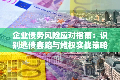 济南企业债务风险应对指南：识别逃债套路与维权实战策略