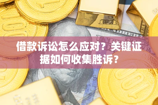 济南借款诉讼怎么应对？关键证据如何收集胜诉？