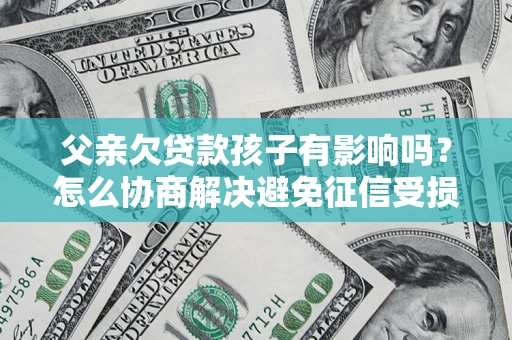 济南父亲欠贷款孩子有影响吗？怎么协商解决避免征信受损？