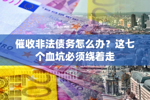 济南催收非法债务怎么办？这七个血坑必须绕着走