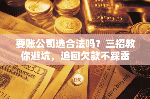 济南要账公司选合法吗？三招教你避坑，追回欠款不踩雷