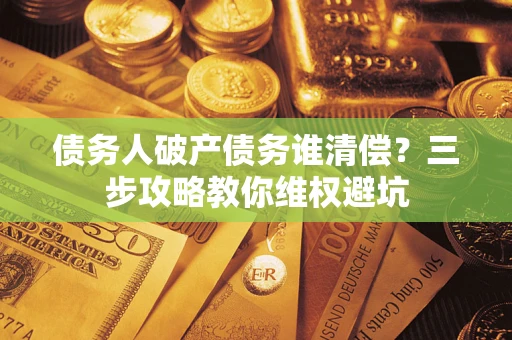 济南债务人破产债务谁清偿?三步攻略教你维权避坑 济南债务人破产债务谁清偿?三步攻略教你维权避坑