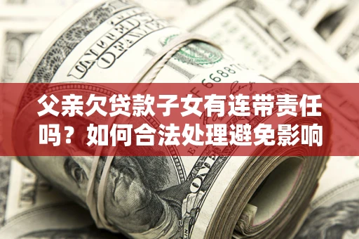 济南父亲欠贷款子女有连带责任吗？如何合法处理避免影响？