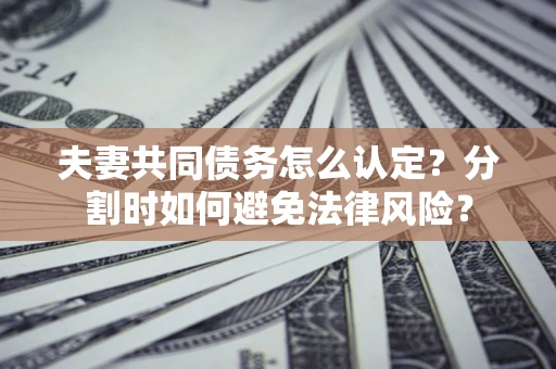 济南夫妻共同债务怎么认定？分割时如何避免法律风险？