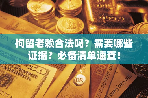济南拘留老赖合法吗？需要哪些证据？必备清单速查！