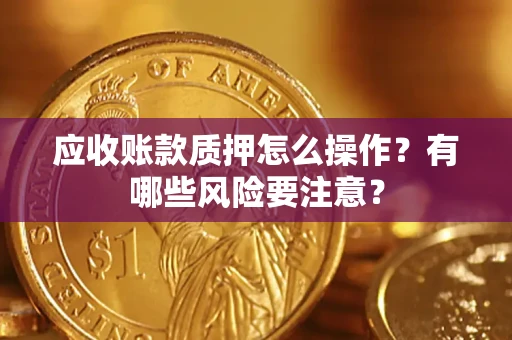 济南应收账款质押怎么操作？有哪些风险要注意？