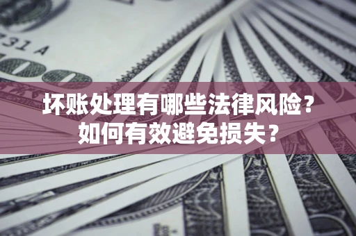 济南坏账处理有哪些法律风险？如何有效避免损失？