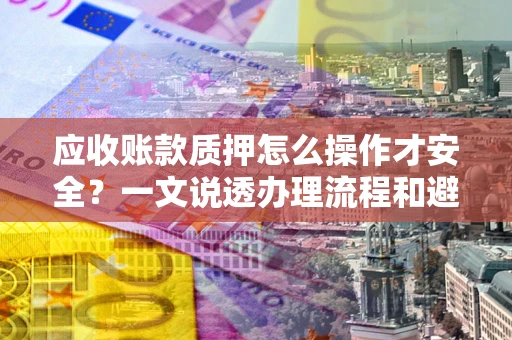 济南应收账款质押怎么操作才安全？一文说透办理流程和避险绝招